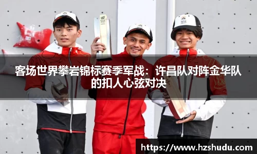 客场世界攀岩锦标赛季军战：许昌队对阵金华队的扣人心弦对决