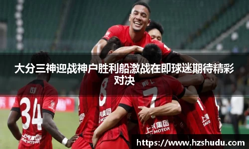 大分三神迎战神户胜利船激战在即球迷期待精彩对决