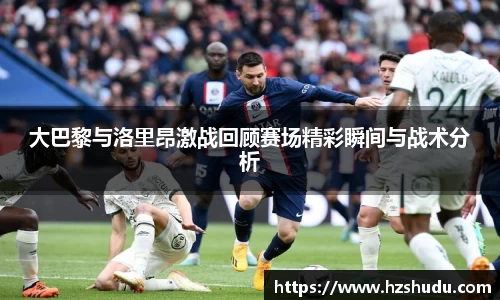 大巴黎与洛里昂激战回顾赛场精彩瞬间与战术分析